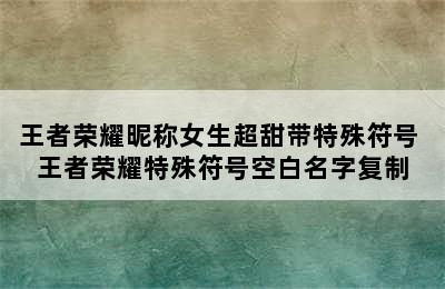 王者荣耀昵称女生超甜带特殊符号 王者荣耀特殊符号空白名字复制